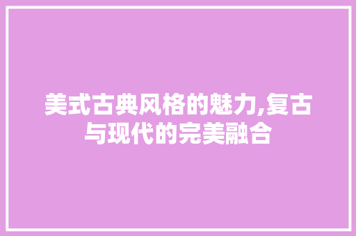 美式古典风格的魅力,复古与现代的完美融合 住宅建筑设计