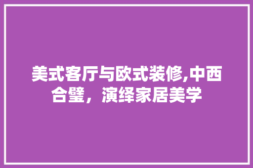 美式客厅与欧式装修,中西合璧，演绎家居美学 施工管理
