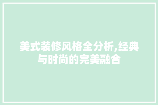 美式装修风格全分析,经典与时尚的完美融合 知识问答