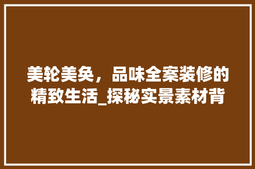 美轮美奂，品味全案装修的精致生活_探秘实景素材背后的故事
