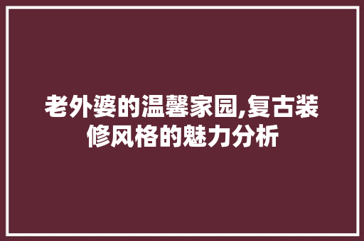 老外婆的温馨家园,复古装修风格的魅力分析 施工工艺