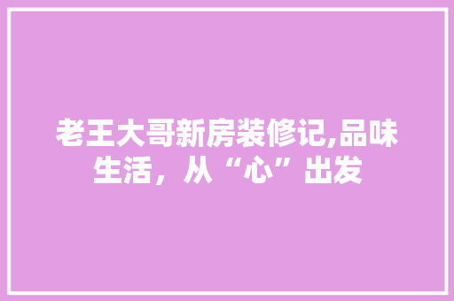 老王大哥新房装修记,品味生活，从“心”出发 材料设备