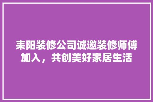 耒阳装修公司诚邀装修师傅加入，共创美好家居生活 生态建筑设计