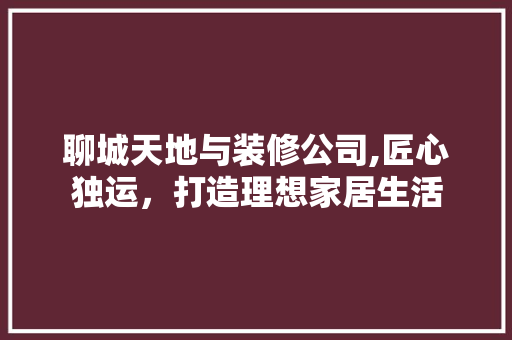聊城天地与装修公司,匠心独运，打造理想家居生活 设计原则