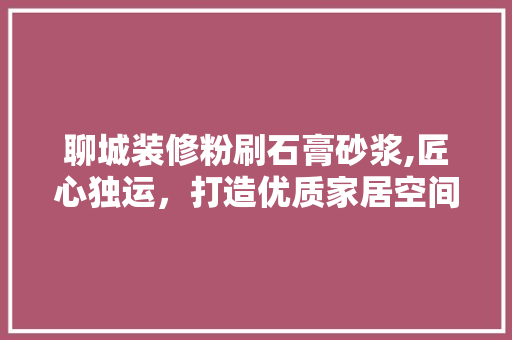 聊城装修粉刷石膏砂浆,匠心独运，打造优质家居空间 常见问题