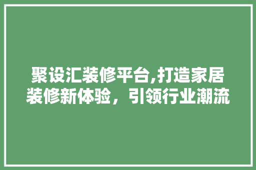 聚设汇装修平台,打造家居装修新体验，引领行业潮流 生态建筑设计