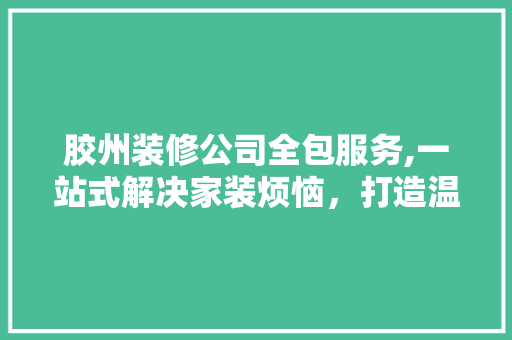 胶州装修公司全包服务,一站式解决家装烦恼，打造温馨舒适的家