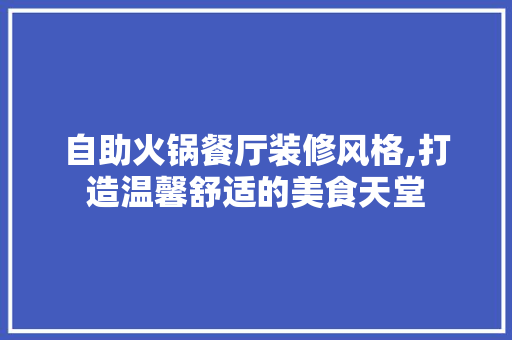自助火锅餐厅装修风格,打造温馨舒适的美食天堂 知识问答