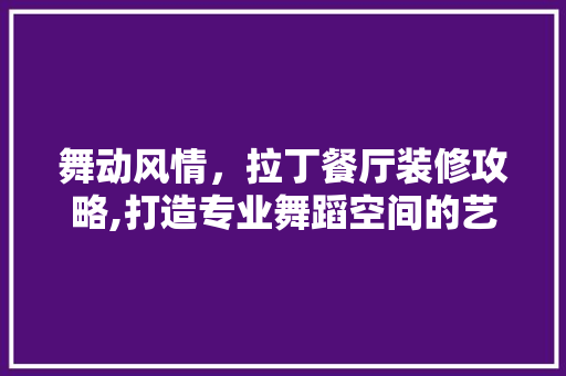 舞动风情，拉丁餐厅装修攻略,打造专业舞蹈空间的艺术与适用并存 施工管理