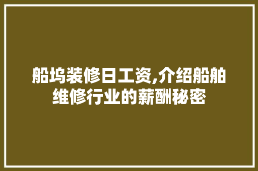 船坞装修日工资,介绍船舶维修行业的薪酬秘密 常见问题