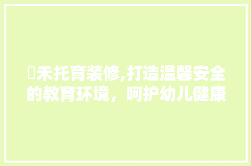 芃禾托育装修,打造温馨安全的教育环境，呵护幼儿健康成长 设计原则