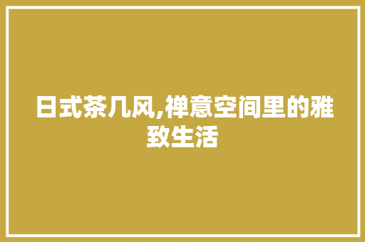 日式茶几风,禅意空间里的雅致生活 常见问题