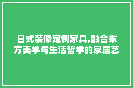 日式装修定制家具,融合东方美学与生活哲学的家居艺术 设计原则