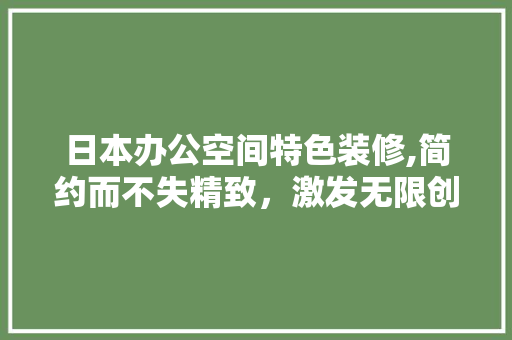 日本办公空间特色装修,简约而不失精致，激发无限创造力