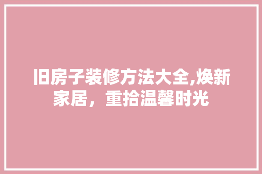 旧房子装修方法大全,焕新家居，重拾温馨时光 施工管理