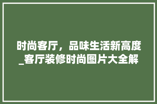 时尚客厅，品味生活新高度_客厅装修时尚图片大全解读 常用设备