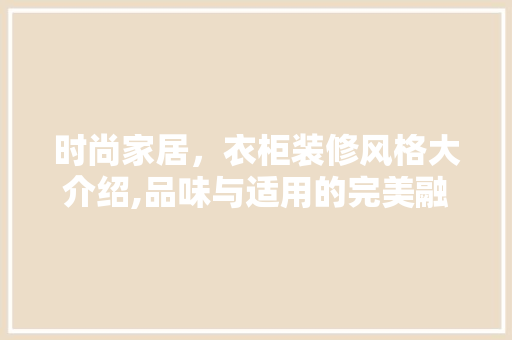 时尚家居，衣柜装修风格大介绍,品味与适用的完美融合 常用设备