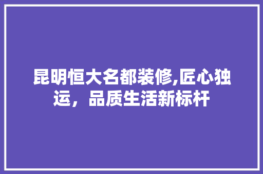 昆明恒大名都装修,匠心独运，品质生活新标杆