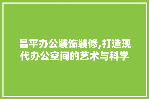 昌平办公装饰装修,打造现代办公空间的艺术与科学