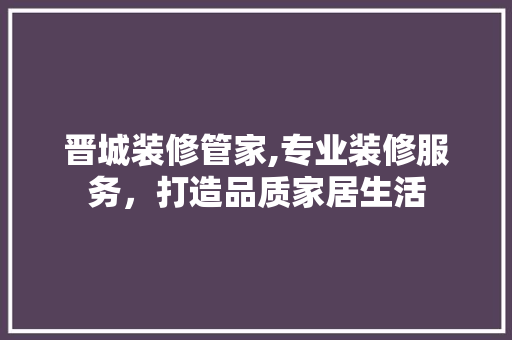 晋城装修管家,专业装修服务，打造品质家居生活 工艺流程