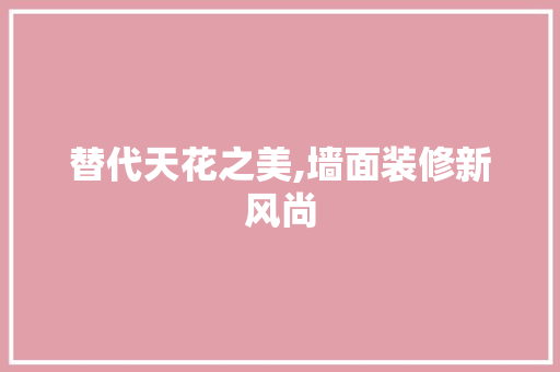 替代天花之美,墙面装修新风尚 工艺流程