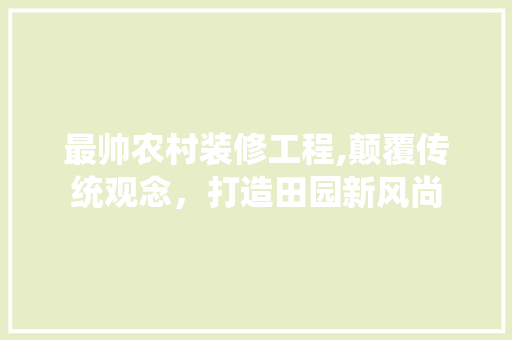 最帅农村装修工程,颠覆传统观念，打造田园新风尚 建筑法规
