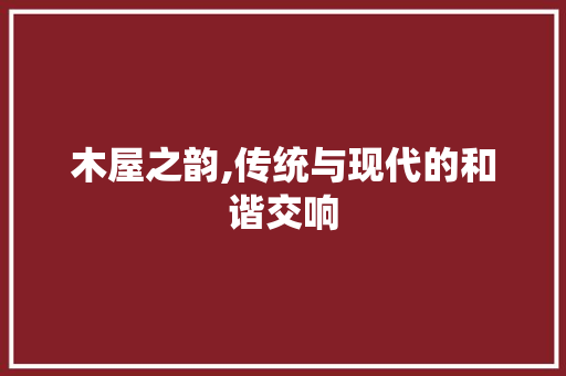 木屋之韵,传统与现代的和谐交响 施工技术
