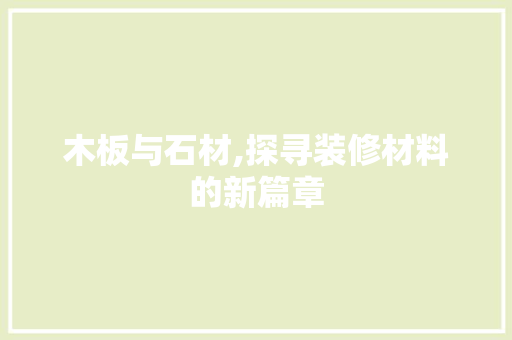 木板与石材,探寻装修材料的新篇章 知识问答