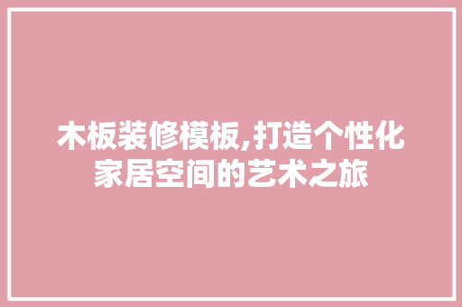 木板装修模板,打造个性化家居空间的艺术之旅 知识问答