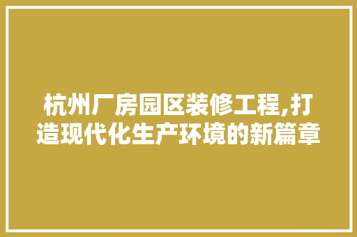 杭州厂房园区装修工程,打造现代化生产环境的新篇章 公共建筑设计