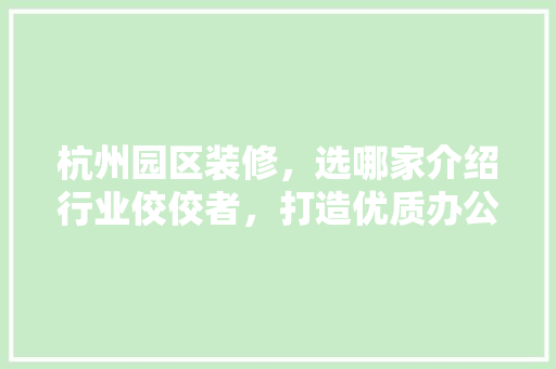 杭州园区装修，选哪家介绍行业佼佼者，打造优质办公环境 常见问题