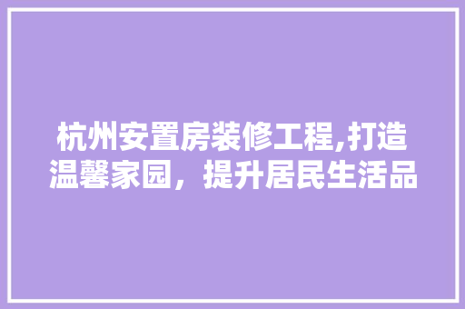杭州安置房装修工程,打造温馨家园，提升居民生活品质 施工技术