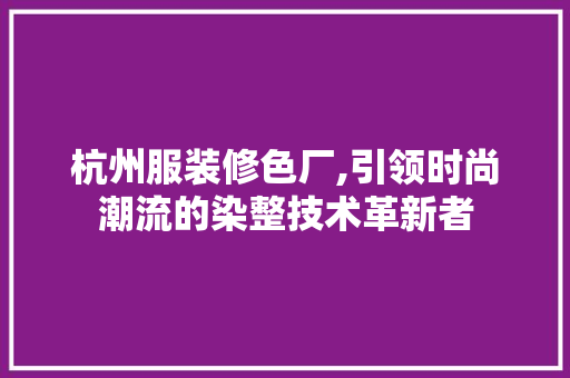 杭州服装修色厂,引领时尚潮流的染整技术革新者 建筑设计