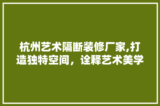 杭州艺术隔断装修厂家,打造独特空间，诠释艺术美学 知识问答