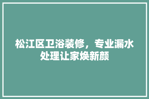 松江区卫浴装修，专业漏水处理让家焕新颜 生态建筑设计