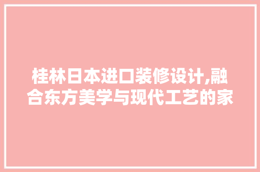 桂林日本进口装修设计,融合东方美学与现代工艺的家居典范 公共建筑设计