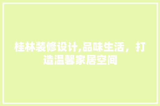 桂林装修设计,品味生活，打造温馨家居空间 工艺流程