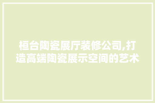 桓台陶瓷展厅装修公司,打造高端陶瓷展示空间的艺术之选 生态建筑设计