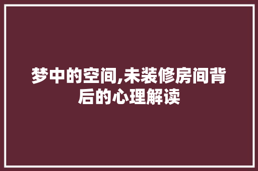 梦中的空间,未装修房间背后的心理解读 建筑法规
