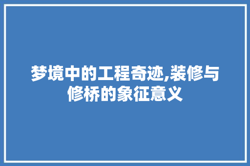 梦境中的工程奇迹,装修与修桥的象征意义 生态建筑设计