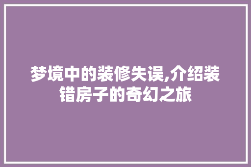 梦境中的装修失误,介绍装错房子的奇幻之旅