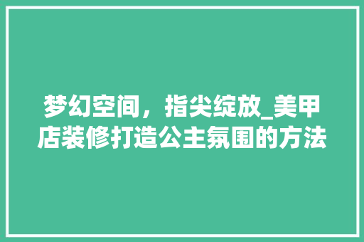梦幻空间，指尖绽放_美甲店装修打造公主氛围的方法分析
