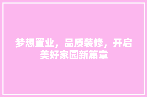 梦想置业，品质装修，开启美好家园新篇章 施工技术