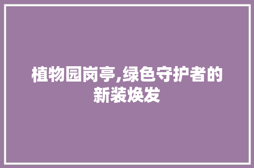 植物园岗亭,绿色守护者的新装焕发 公共建筑设计