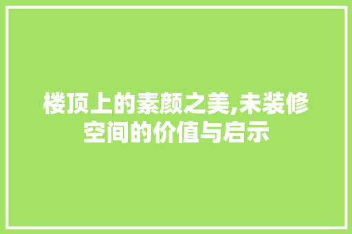 楼顶上的素颜之美,未装修空间的价值与启示 生态建筑设计