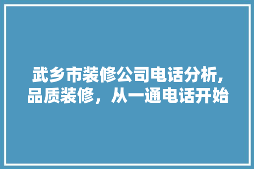 武乡市装修公司电话分析,品质装修，从一通电话开始