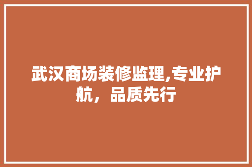 武汉商场装修监理,专业护航，品质先行 知识问答