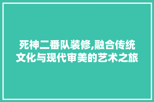 死神二番队装修,融合传统文化与现代审美的艺术之旅 施工管理