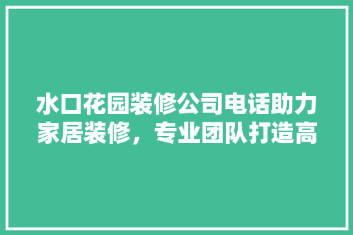 水口花园装修公司电话助力家居装修，专业团队打造高品质生活 设计原则