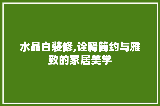 水晶白装修,诠释简约与雅致的家居美学 常用建材